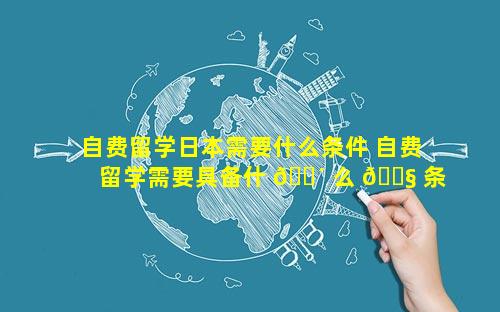 自费留学日本需要什么条件 自费留学需要具备什 🐴 么 🐧 条件